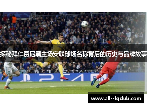 探秘拜仁慕尼黑主场安联球场名称背后的历史与品牌故事 探秘拜仁慕尼黑主场安联球场名称背后的历史与品牌故事