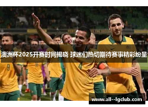 澳洲杯2025开赛时间揭晓 球迷们热切期待赛事精彩纷呈 澳洲杯2025开赛时间揭晓 球迷们热切期待赛事精彩纷呈