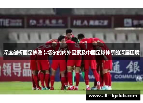 深度剖析国足惨败卡塔尔的内外因素及中国足球体系的深层困境 深度剖析国足惨败卡塔尔的内外因素及中国足球体系的深层困境