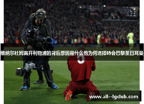 维纳尔杜姆离开利物浦的背后原因是什么他为何选择转会巴黎圣日耳曼 维纳尔杜姆离开利物浦的背后原因是什么他为何选择转会巴黎圣日耳曼