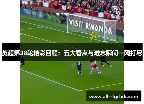 英超第38轮精彩回顾:五大看点与难忘瞬间一网打尽 英超第38轮精彩回顾:五大看点与难忘瞬间一网打尽