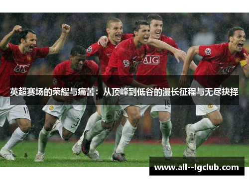英超赛场的荣耀与痛苦:从顶峰到低谷的漫长征程与无尽抉择 英超赛场的荣耀与痛苦:从顶峰到低谷的漫长征程与无尽抉择