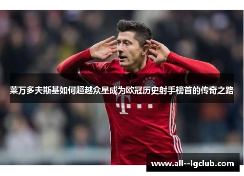 莱万多夫斯基如何超越众星成为欧冠历史射手榜首的传奇之路 莱万多夫斯基如何超越众星成为欧冠历史射手榜首的传奇之路