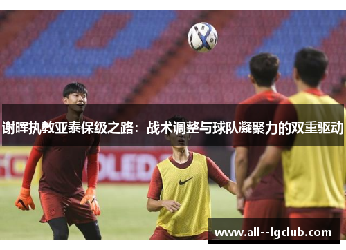 谢晖执教亚泰保级之路:战术调整与球队凝聚力的双重驱动 谢晖执教亚泰保级之路:战术调整与球队凝聚力的双重驱动
