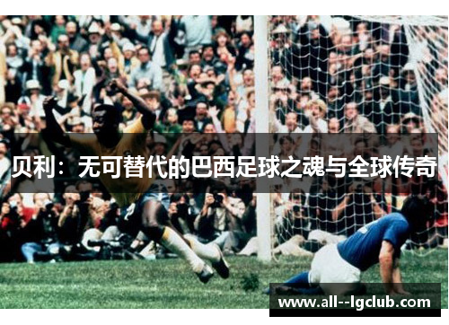 贝利：无可替代的巴西足球之魂与全球传奇