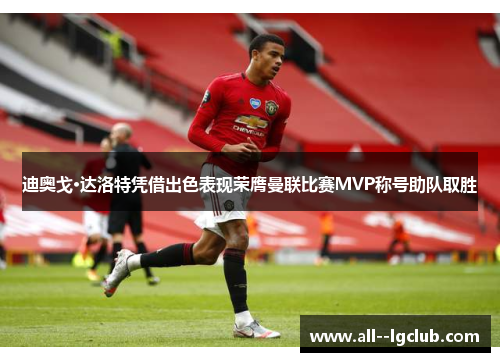 迪奥戈·达洛特凭借出色表现荣膺曼联比赛MVP称号助队取胜