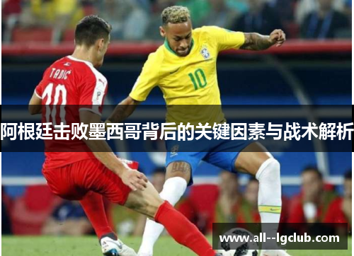 阿根廷击败墨西哥背后的关键因素与战术解析