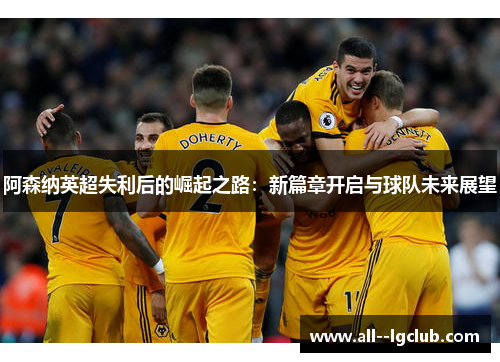 阿森纳英超失利后的崛起之路:新篇章开启与球队未来展望 阿森纳英超失利后的崛起之路:新篇章开启与球队未来展望