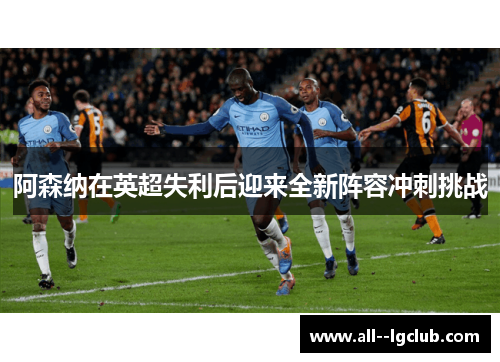 阿森纳在英超失利后迎来全新阵容冲刺挑战