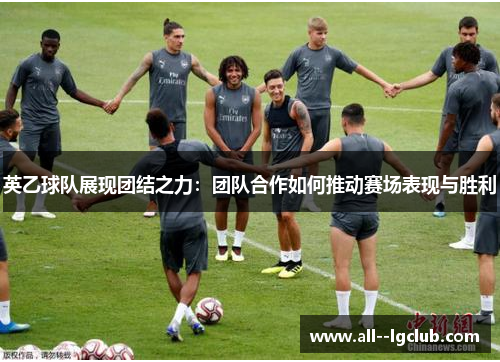 英乙球队展现团结之力:团队合作如何推动赛场表现与胜利 英乙球队展现团结之力:团队合作如何推动赛场表现与胜利