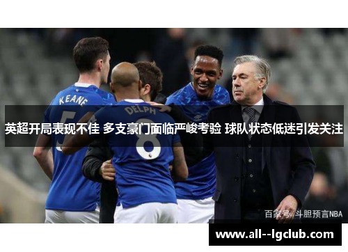 英超开局表现不佳 多支豪门面临严峻考验 球队状态低迷引发关注 英超开局表现不佳 多支豪门面临严峻考验 球队状态低迷引发关注