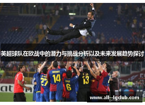 英超球队在欧战中的潜力与挑战分析以及未来发展趋势探讨 英超球队在欧战中的潜力与挑战分析以及未来发展趋势探讨