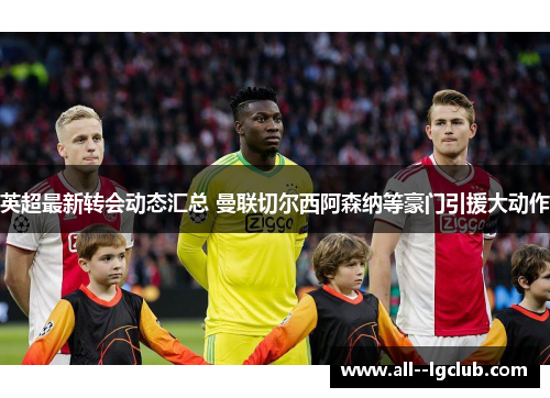 英超最新转会动态汇总 曼联切尔西阿森纳等豪门引援大动作 英超最新转会动态汇总 曼联切尔西阿森纳等豪门引援大动作