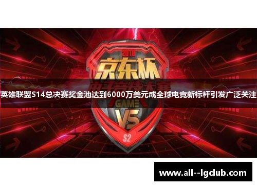 英雄联盟S14总决赛奖金池达到6000万美元成全球电竞新标杆引发广泛关注 英雄联盟S14总决赛奖金池达到6000万美元成全球电竞新标杆引发广泛关注
