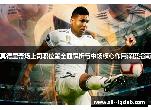 莫德里奇场上司职位置全面解析与中场核心作用深度指南