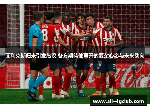 菲利克斯归来引发热议 各方期待他离开的复杂心态与未来动向 菲利克斯归来引发热议 各方期待他离开的复杂心态与未来动向