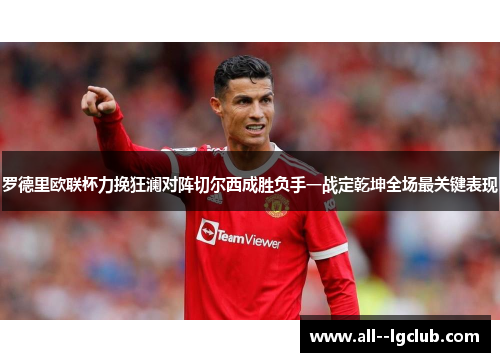 罗德里欧联杯力挽狂澜对阵切尔西成胜负手一战定乾坤全场最关键表现