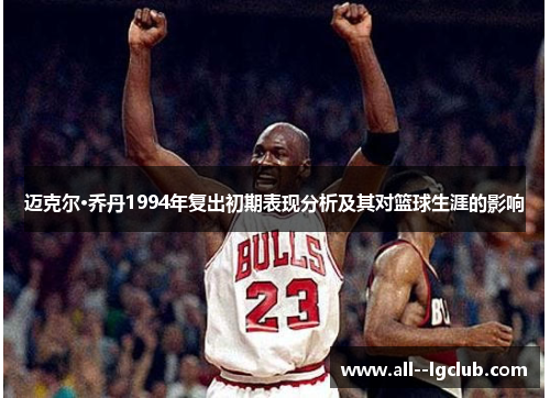 迈克尔·乔丹1994年复出初期表现分析及其对篮球生涯的影响 迈克尔·乔丹1994年复出初期表现分析及其对篮球生涯的影响