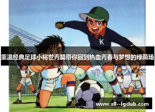 重温经典足球小将世青篇带你回到热血青春与梦想的绿茵场 重温经典足球小将世青篇带你回到热血青春与梦想的绿茵场