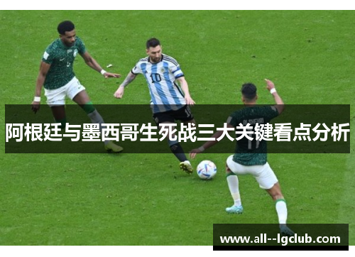 阿根廷与墨西哥生死战三大关键看点分析