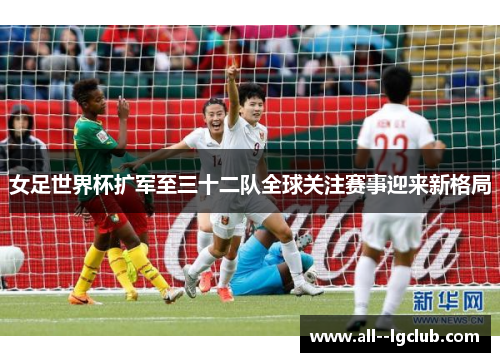 女足世界杯扩军至三十二队全球关注赛事迎来新格局