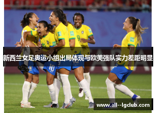 新西兰女足奥运小组出局体现与欧美强队实力差距明显