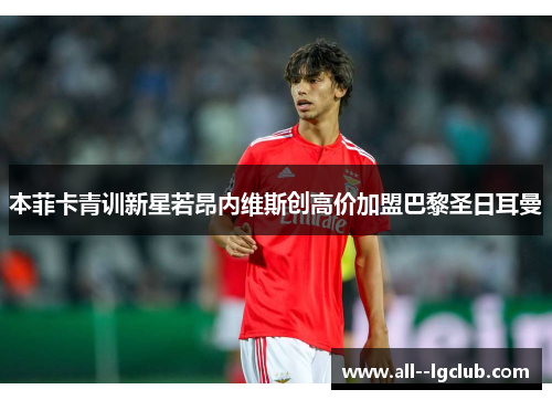 本菲卡青训新星若昂内维斯创高价加盟巴黎圣日耳曼 本菲卡青训新星若昂内维斯创高价加盟巴黎圣日耳曼