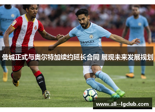 曼城正式与奥尔特加续约延长合同 展现未来发展规划 曼城正式与奥尔特加续约延长合同 展现未来发展规划