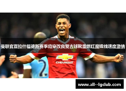 曼联官宣拉什福德新赛季将穿改良复古球靴重燃红魔锋线速度激情 曼联官宣拉什福德新赛季将穿改良复古球靴重燃红魔锋线速度激情