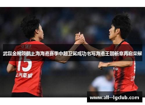 武磊金靴领航上海海港赛季中超卫冕成功书写海港王朝新章再启荣耀