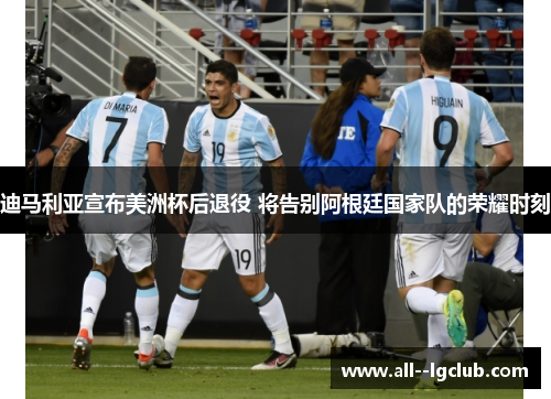 迪马利亚宣布美洲杯后退役 将告别阿根廷国家队的荣耀时刻