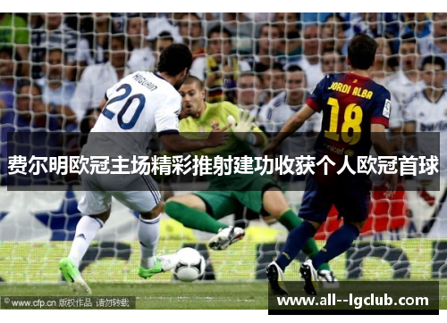 费尔明欧冠主场精彩推射建功收获个人欧冠首球 费尔明欧冠主场精彩推射建功收获个人欧冠首球