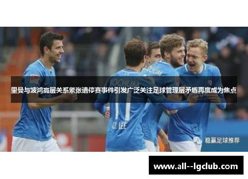 里曼与波鸿高层关系紧张遭停赛事件引发广泛关注足球管理层矛盾再度成为焦点 里曼与波鸿高层关系紧张遭停赛事件引发广泛关注足球管理层矛盾再度成为焦点