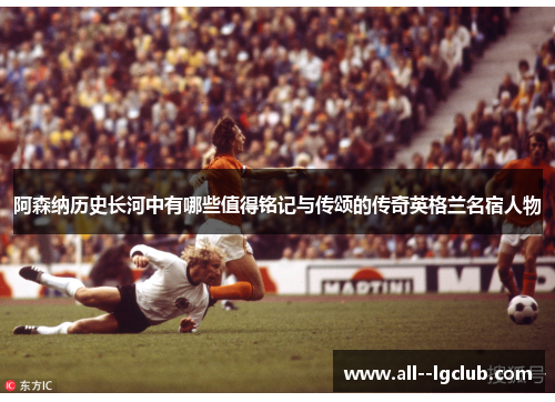 阿森纳历史长河中有哪些值得铭记与传颂的传奇英格兰名宿人物