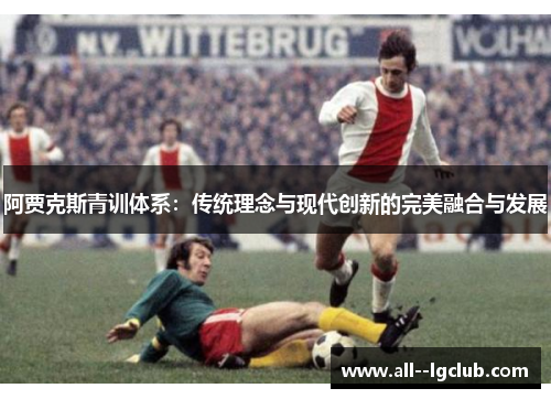 阿贾克斯青训体系:传统理念与现代创新的完美融合与发展 阿贾克斯青训体系:传统理念与现代创新的完美融合与发展