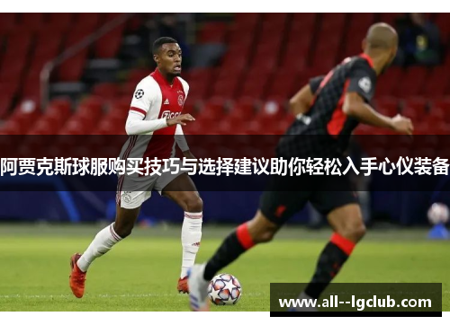 阿贾克斯球服购买技巧与选择建议助你轻松入手心仪装备 阿贾克斯球服购买技巧与选择建议助你轻松入手心仪装备