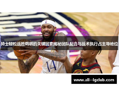 骑士轻松战胜鹈鹕的关键因素揭秘团队配合与战术执行占主导地位