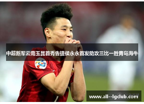 中超新军云南玉昆首秀告捷侯永永首发助攻三比一胜青岛海牛
