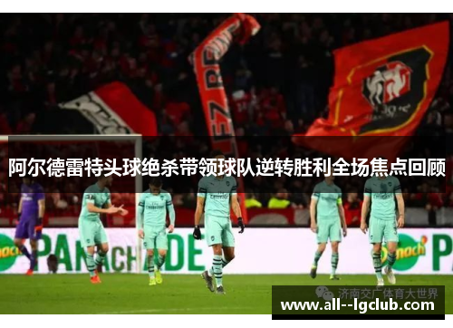 阿尔德雷特头球绝杀带领球队逆转胜利全场焦点回顾 阿尔德雷特头球绝杀带领球队逆转胜利全场焦点回顾