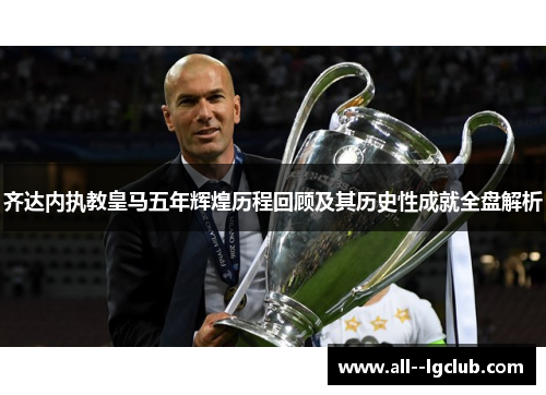 齐达内执教皇马五年辉煌历程回顾及其历史性成就全盘解析