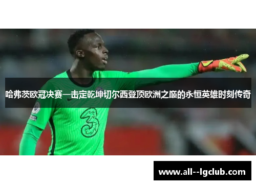 哈弗茨欧冠决赛一击定乾坤切尔西登顶欧洲之巅的永恒英雄时刻传奇