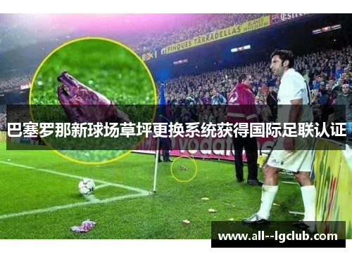 巴塞罗那新球场草坪更换系统获得国际足联认证