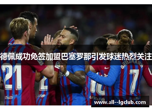 德佩成功免签加盟巴塞罗那引发球迷热烈关注