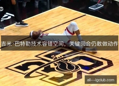 吉米·巴特勒技术容错空间，关键回合仍敢做动作