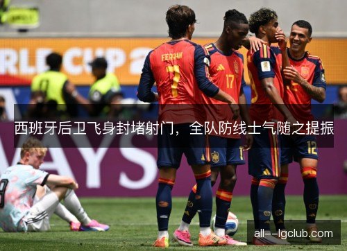 西班牙后卫飞身封堵射门，全队防线士气随之提振