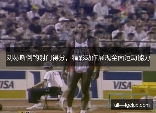 刘易斯倒钩射门得分，精彩动作展现全面运动能力