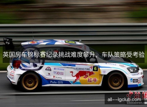 英国房车锦标赛纪录挑战难度攀升，车队策略受考验