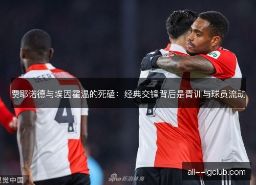 费耶诺德与埃因霍温的死磕:经典交锋背后是青训与球员流动 费耶诺德与埃因霍温的死磕:经典交锋背后是青训与球员流动